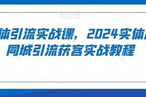 实体引流实战课,2024实体店同城引流获客实战教程
