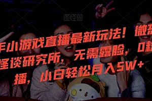 24年小游戏直播最新玩法!微恐游戏怪谈研究所,无需露脸,0粉开播,小白轻松月入5W+【揭秘】