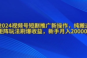 (9916期)2024视频号短剧推广新操作 纯搬运+矩阵连爆打法刷爆流量分成 小白月入20000