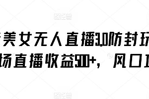 抖音美女无人直播3.0防封玩法,单场直播收益500+,风口项目【揭秘】