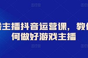 游戏主播抖音运营课,教你如何做好游戏主播