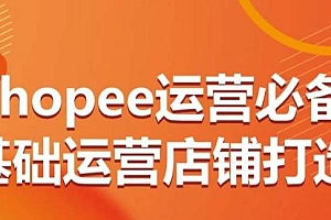 Shopee运营必备基础运营店铺打造,多层次的教你从0-1运营店铺