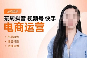 玩转抖音/视频号/快手电商运营,告别野路子,学懂电商运营爆单玩法
