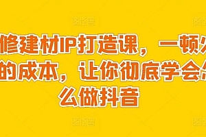 装修建材IP打造课,一顿火锅的成本,让你彻底学会怎么做抖音