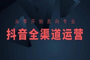 从零开始走向专业,抖音全渠道运营,抖音电商培训