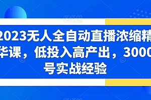2023无人全自动直播浓缩精华课,低投入高产出,3000号实战经验