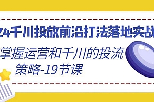 2024千川投放前沿打法落地实战课,快速掌握运营和千川的投流策略-19节课