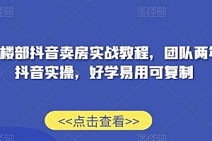 售楼部抖音卖房实战教程,团队两年抖音实操,好学易用可复制