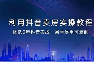 利用抖音卖房实操教程,团队2年抖音实战,易学易用可复制(无水印课程)