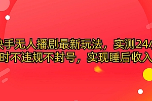 (10068期)快手无人播剧最新玩法,实测24小时不违规不封号,实现睡后收入