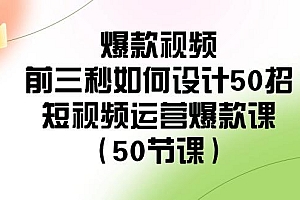 爆款视频前三秒如何设计50招:短视频运营爆款课(50节课)