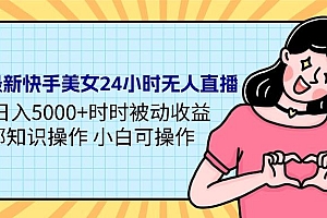 (9481期)24年最新快手美女24小时无人直播 实操日入5000+时时被动收益 内部知识操...