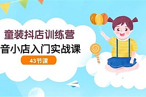 (9610期)童装抖店训练营,抖音小店入门实战课(43节课)