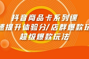 (9988期)抖音商品卡系列课:快速提升体验分/店群爆款玩法/超级爆款玩法