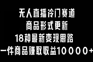 无人直播冷门赛道,商品形式更新,18种变现思路,一件商品赚取收益10000+【揭秘】