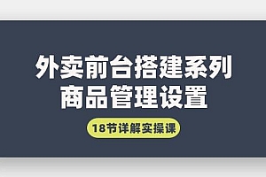 (9274期)外卖前台搭建系列|商品管理设置,18节详解实操课