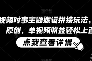 中视频时事主题搬运拼接玩法,无需原创,单视频收益轻松上百【揭秘】