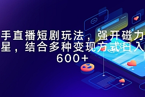(9571期)快手直播短剧玩法,强开磁力聚星,结合多种变现方式日入600+