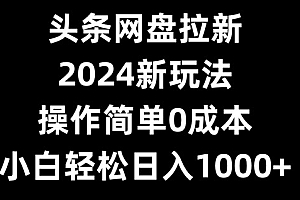 头条网盘拉新,2024新玩法,操作简单0成本,小白轻松日入1000+