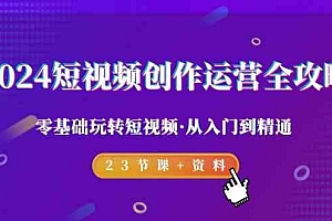 2024短视频创作运营全攻略,零基础玩转短视频·从入门到精通-23节课+资料