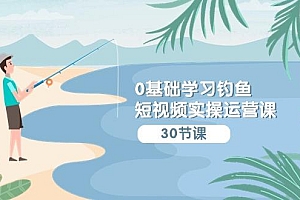 (9672期)0基础学习钓鱼短视频实操运营课:认知篇/定位篇/工具篇/内容篇/运营篇