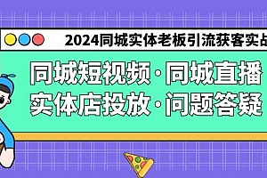 2024同城实体老板引流获客实操同城短视频·同城直播·实体店投放·问题答疑