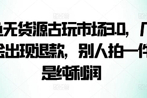 咸鱼无货源古玩市场3.0,几乎不会出现退款,别人拍一件就是纯利润【揭秘】