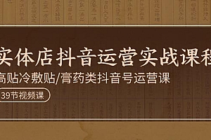 实体店抖音运营实操课程,高贴冷敷贴/膏药类抖音号运营课(39节)