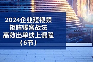 2024企业-短视频-矩阵 爆客战法,高效出单线上课程(6节