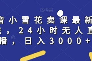 抖音小雪花卖课最新玩法,24小时无人直播,日入3000+【揭秘】