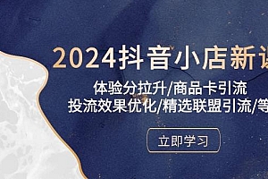 2024抖音小店新课,体验分拉升/商品卡引流/投流效果优化/精选联盟引流/等