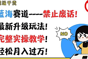 超级干货!蓝海赛道-禁止废话!最新升级玩法!完整实操教学!轻松月入过万!