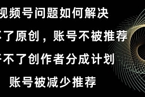 视频号【开不了原创,开不了创作者分成计划,账号被减少推荐,账号不被推荐】如何解决