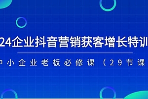2024企业抖音-营销获客增长特训营,中小企业老板必修课(29节课
