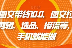 抖音图文带货10.0,图文拉流、图文剪辑,选品、接流等,一部手机就能做