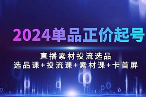 2024单品正价起号,直播素材投流选品:选品课+投流课+素材课+卡首屏/100节