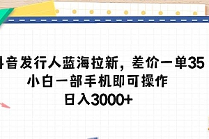 抖音发行人蓝海拉新,差价一单35,小白一部手机即可操作,日入3000+