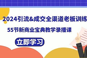 2024引流&成交全渠道老板训练营,59节新商业宝典教学录播课