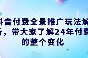 抖音付费全景推广玩法解析,带大家了解24年付费的整个变化