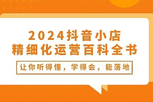 2024抖音小店-精细化运营百科全书:让你听得懂,学得会,能落地(34节课