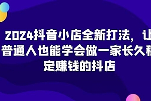 2024抖音小店全新打法,让普通人也能学会做一家长久稳定赚钱的抖店