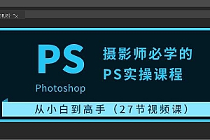 摄影师必学的PS实操课程:从小白到高手(27节视频课)