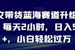 图文带货蓝海赛道升级玩法,每天2小时,日入500+,小白轻松过万