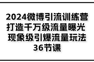 2024微博引流训练营「打造千万级流量曝光 现象级引爆流量玩法」36节课