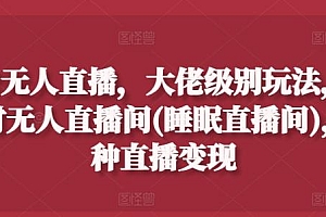 抖音无人直播,大佬级别玩法,24小时无人直播间(睡眠直播间),多种直播变现【揭秘】