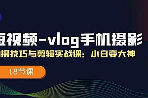短视频-vlog手机摄影:拍摄技巧与剪辑实战课:小白变大神(18节课