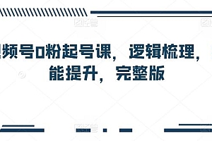 视频号0粉起号课,逻辑梳理,技能提升,完整版