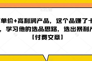 单客价+高利润产品,这个品了赚十来万,习学他选的品思路,出选暴产利品【付费文章】