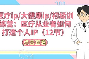 医疗ip/大健康ip/初级训练营:医疗从业者如何打造个人IP(12节