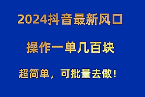 2024抖音最新风口!操作一单几百块!超简单,可批量去做!!!